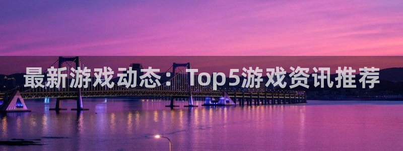 多彩娱乐登录网址：最新游戏动态：Top5游戏资讯推荐