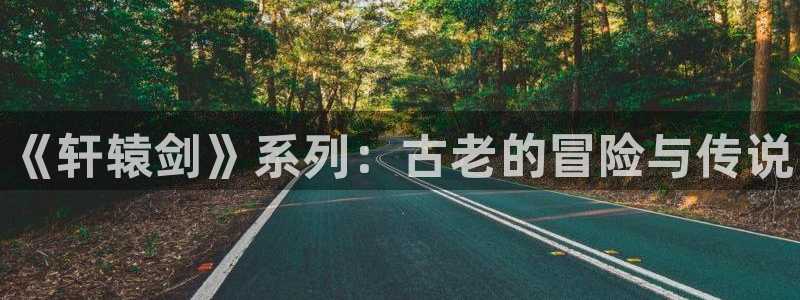 多彩娱乐：《轩辕剑》系列：古老的冒险与传说