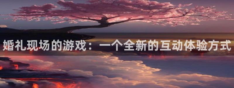 多彩娱乐平台登录线路：婚礼现场的游戏：一个全新的互动体验方式