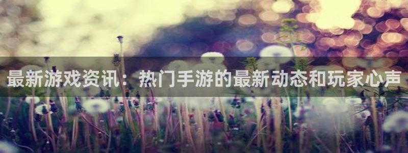 多彩娱乐代理登陆：最新游戏资讯：热门手游的最新动态和玩家心声
