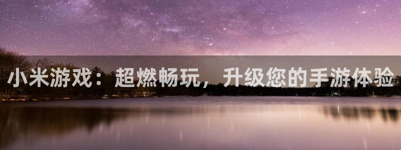 多彩娱乐app：小米游戏：超燃畅玩，升级您的手游体验