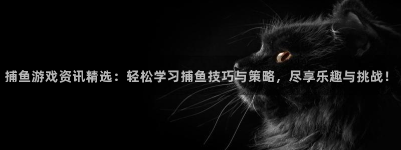 多彩娱乐代理登陆：捕鱼游戏资讯精选：轻松学习捕鱼技巧与策略，
