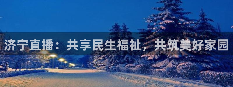 熊猫体育平台直播：济宁直播：共享民生福祉，共筑美好家园